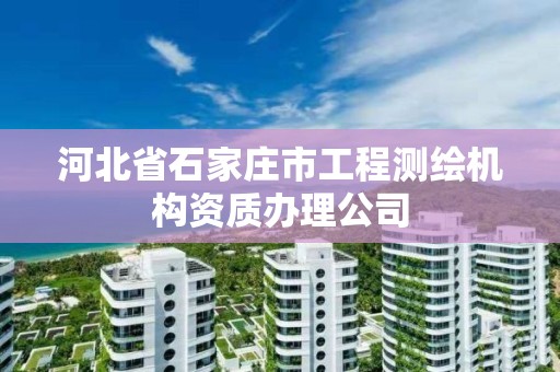 河北省石家庄市工程测绘机构资质办理公司