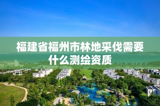 福建省福州市林地采伐需要什么测绘资质