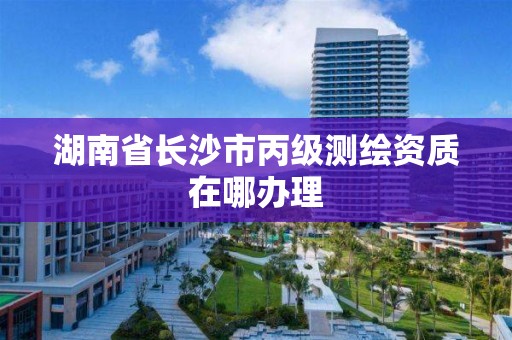 湖南省长沙市丙级测绘资质在哪办理