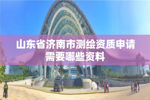 山东省济南市测绘资质申请需要哪些资料