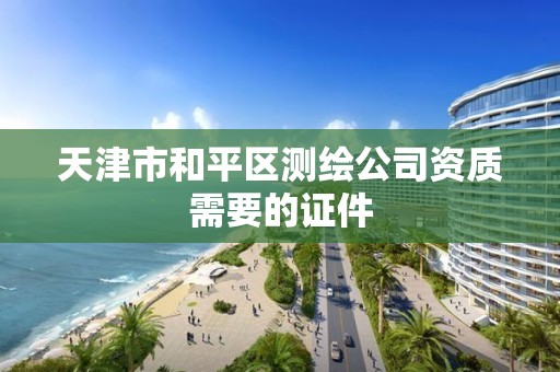 天津市和平区测绘公司资质需要的证件