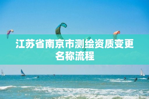 江苏省南京市测绘资质变更名称流程