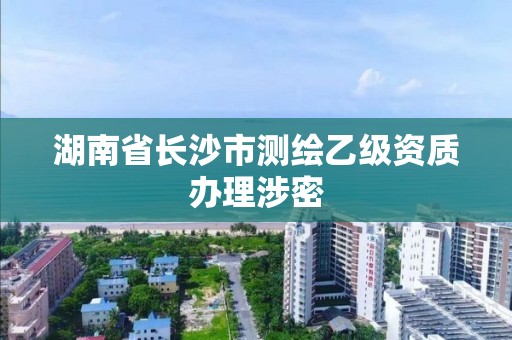 湖南省长沙市测绘乙级资质办理涉密