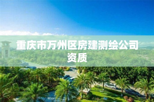 重庆市万州区房建测绘公司资质