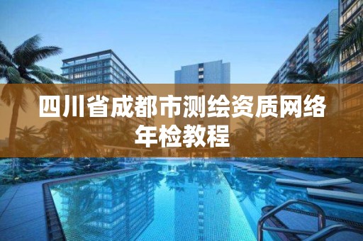 四川省成都市测绘资质网络年检教程