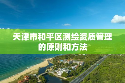 天津市和平区测绘资质管理的原则和方法