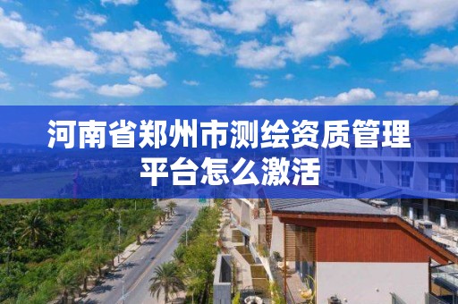 河南省郑州市测绘资质管理平台怎么激活