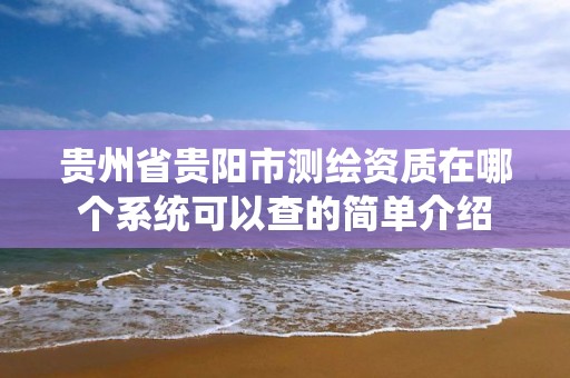 贵州省贵阳市测绘资质在哪个系统可以查的简单介绍