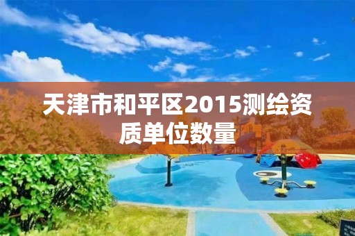 天津市和平区2015测绘资质单位数量