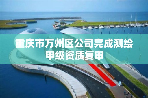 重庆市万州区公司完成测绘甲级资质复审