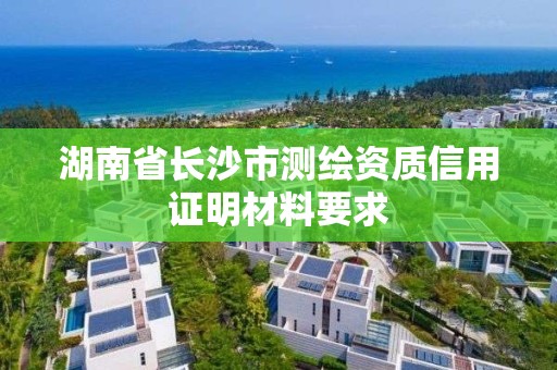 湖南省长沙市测绘资质信用证明材料要求