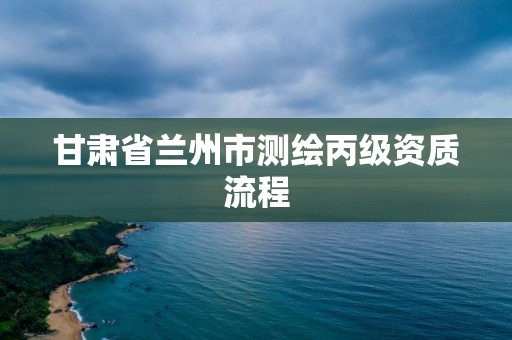 甘肃省兰州市测绘丙级资质流程