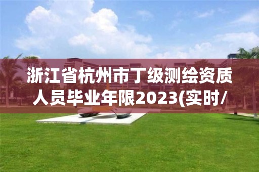 浙江省杭州市丁级测绘资质人员毕业年限2023(实时/更新中)