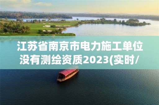 江苏省南京市电力施工单位没有测绘资质2023(实时/更新中)