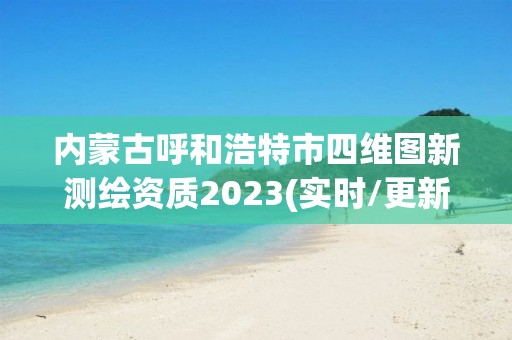 内蒙古呼和浩特市四维图新测绘资质2023(实时/更新中)