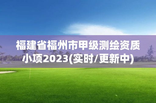 福建省福州市甲级测绘资质小项2023(实时/更新中)