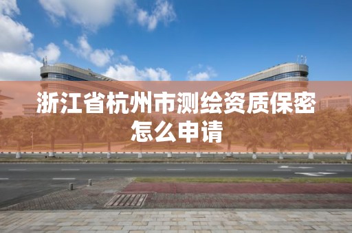 浙江省杭州市测绘资质保密怎么申请