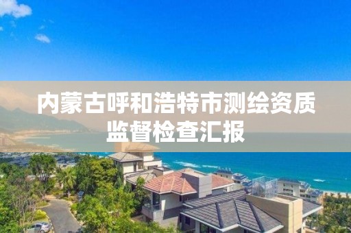 内蒙古呼和浩特市测绘资质监督检查汇报