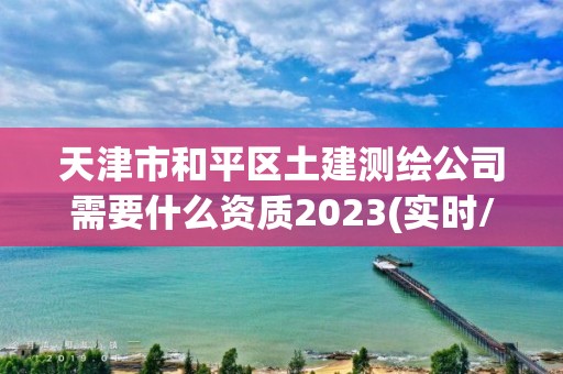 天津市和平区土建测绘公司需要什么资质2023(实时/更新中)