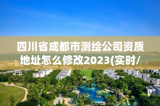 四川省成都市测绘公司资质地址怎么修改2023(实时/更新中)