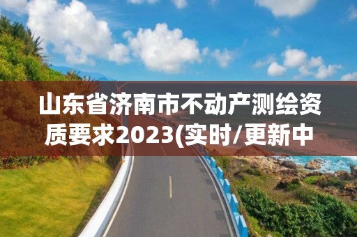 山东省济南市不动产测绘资质要求2023(实时/更新中)