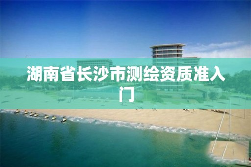 湖南省长沙市测绘资质准入门