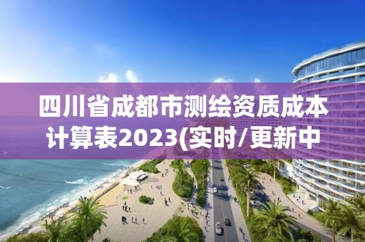 四川省成都市测绘资质成本计算表2023(实时/更新中)