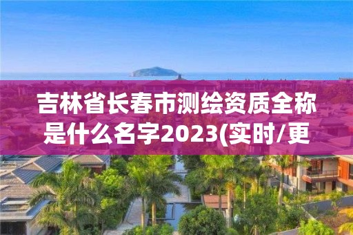 吉林省长春市测绘资质全称是什么名字2023(实时/更新中)