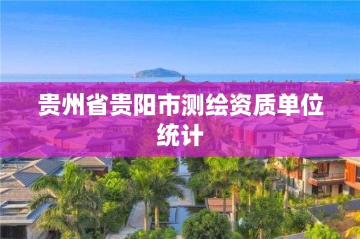 贵州省贵阳市测绘资质单位统计