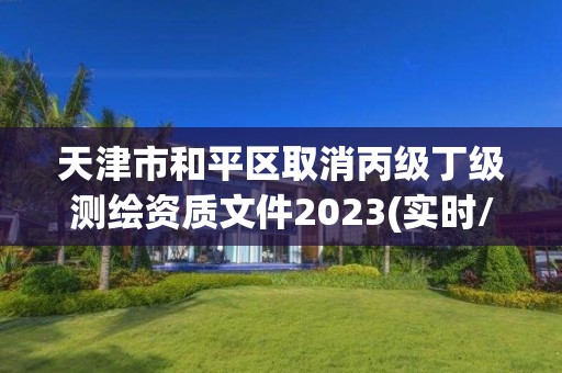 天津市和平区取消丙级丁级测绘资质文件2023(实时/更新中)