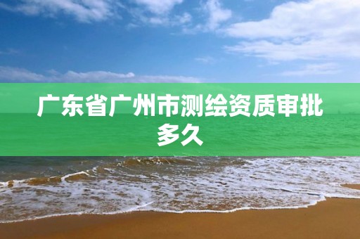 广东省广州市测绘资质审批多久