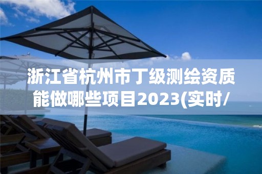 浙江省杭州市丁级测绘资质能做哪些项目2023(实时/更新中)