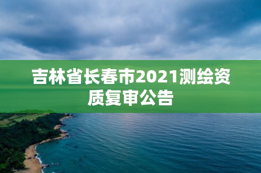 吉林省长春市2021测绘资质复审公告