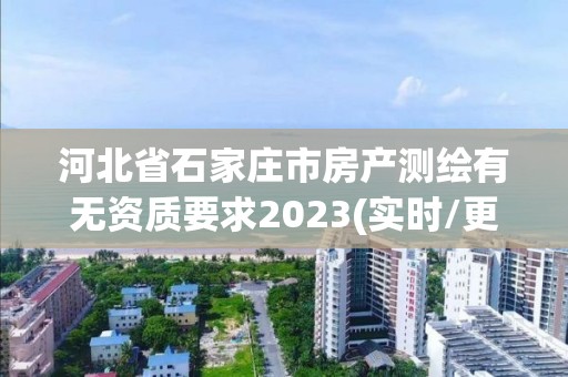 河北省石家庄市房产测绘有无资质要求2023(实时/更新中)