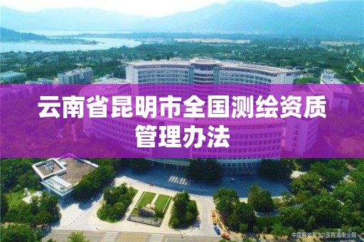 云南省昆明市全国测绘资质管理办法