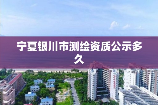 宁夏银川市测绘资质公示多久