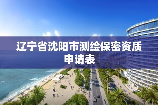 辽宁省沈阳市测绘保密资质申请表