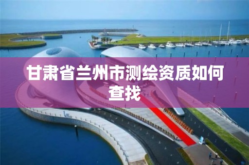 甘肃省兰州市测绘资质如何查找