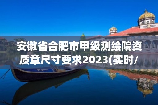 安徽省合肥市甲级测绘院资质章尺寸要求2023(实时/更新中)