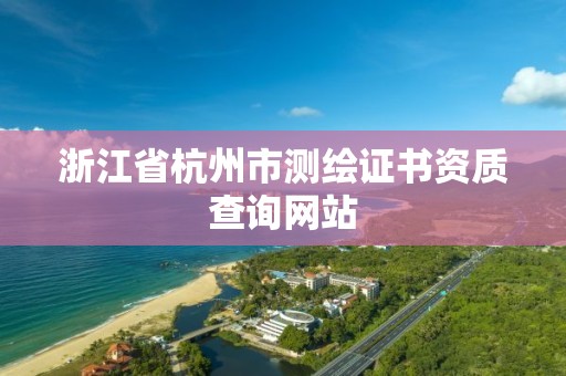 浙江省杭州市测绘证书资质查询网站