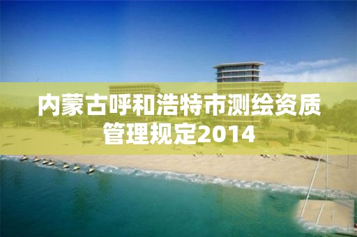 内蒙古呼和浩特市测绘资质管理规定2014