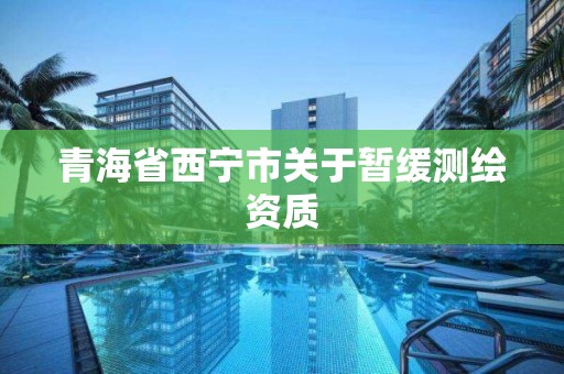 青海省西宁市关于暂缓测绘资质