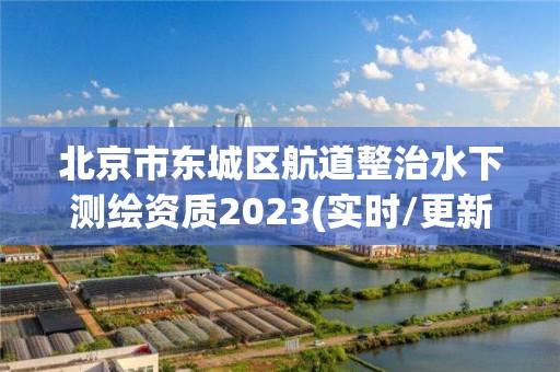 北京市东城区航道整治水下测绘资质2023(实时/更新中)