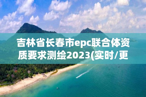 吉林省长春市epc联合体资质要求测绘2023(实时/更新中)