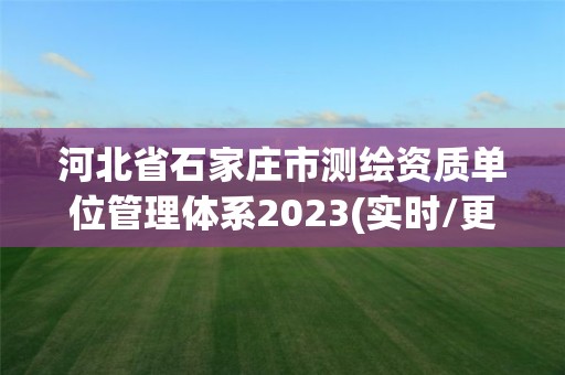 河北省石家庄市测绘资质单位管理体系2023(实时/更新中)