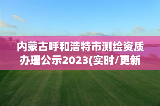 内蒙古呼和浩特市测绘资质办理公示2023(实时/更新中)