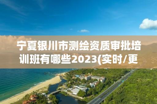 宁夏银川市测绘资质审批培训班有哪些2023(实时/更新中)