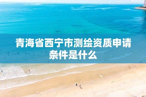 青海省西宁市测绘资质申请条件是什么