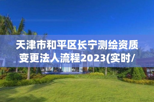 天津市和平区长宁测绘资质变更法人流程2023(实时/更新中)