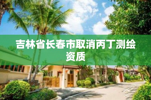 吉林省长春市取消丙丁测绘资质